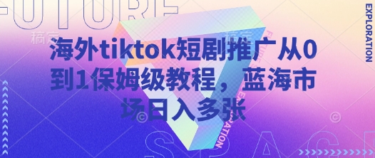 海外tiktok短剧推广从0到1保姆级教程，蓝海市场日入多张-轻资本网