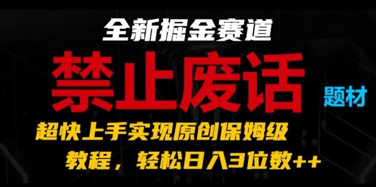 全新掘金赛道，禁止废话题材，超快上手实现原创保姆级教程，轻松日入3位数【揭秘】-轻资本网