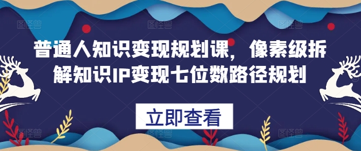 普通人知识变现规划课，像素级拆解知识IP变现七位数路径规划-轻资本网