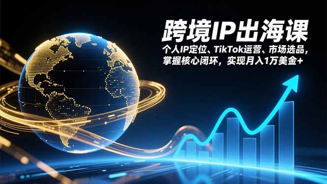 跨境IP出海课，个人IP定位、TikTok运营、市场选品，掌握核心闭环，实现月入1万美金+-轻资本网