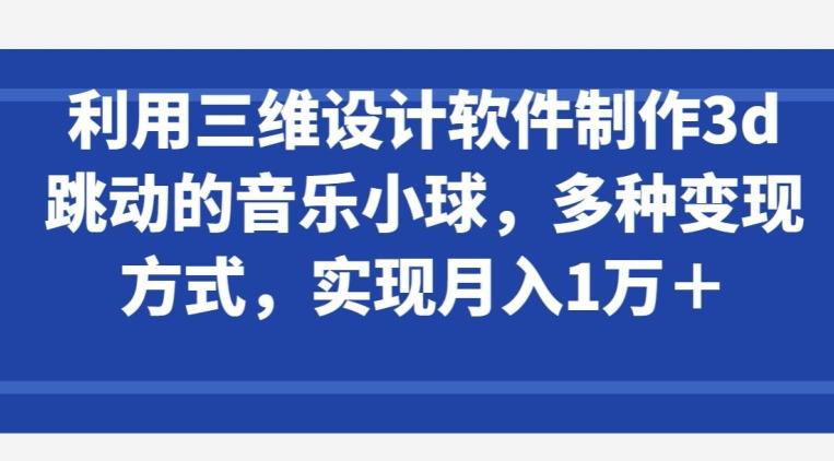 利用三维设计软件制作3d跳动的音乐小球，多种变现方式，实现月入1万+【揭秘】-轻资本网
