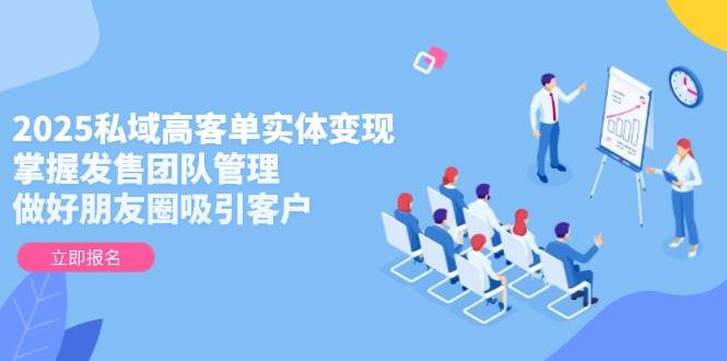 2025私域高客单实体变现，掌握发售团队管理，做好朋友圈吸引客户-轻资本网