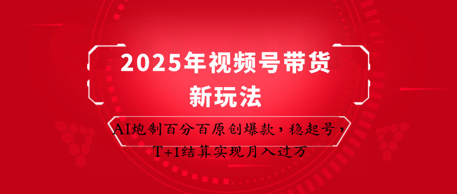 2025年视频号带货新玩法：AI炮制百分百原创爆款，稳起号，T+1结算实现月入过万-轻资本网