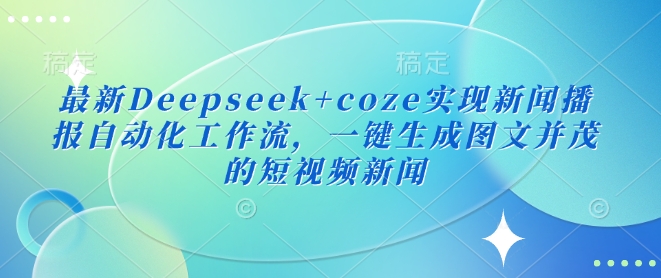 最新Deepseek+coze实现新闻播报自动化工作流，一键生成图文并茂的短视频新闻-轻资本网
