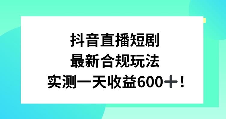 抖音直播短剧最新合规玩法，实测一天变现600+，教程+素材全解析【揭秘】-轻资本网