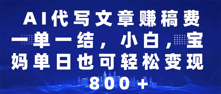 AI代写文章赚稿费，一单一结小白，宝妈单日也能轻松日入500-1000＋-轻资本网