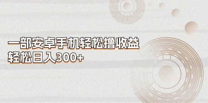 一部安卓手机轻松撸收益，轻松日入300+-轻资本网