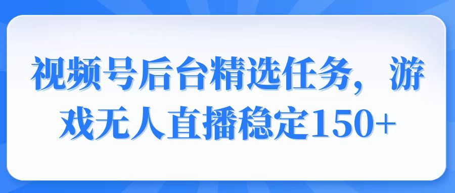 视频号精选变现任务，游戏无人直播稳定150+-轻资本网