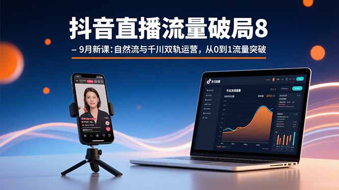 抖音直播流量破局8-9月新课：自然流与千川双轨运营，从0到1流量突破-轻资本网