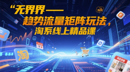 无界-趋势流量矩阵玩法，淘系线上精品课-轻资本网