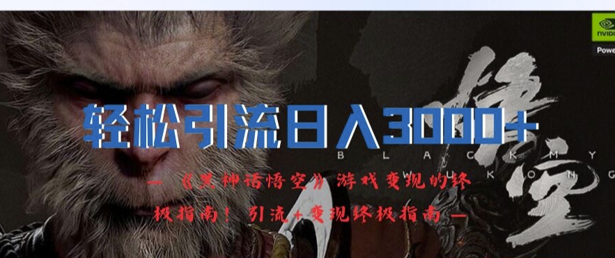 轻松引流日入3k，《黑神话悟空》游戏变现的终极指南!引流+变现终极指南-轻资本网