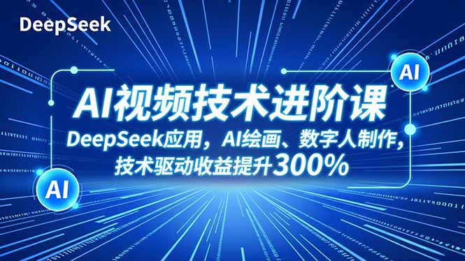 AI视频技术进阶课，DeepSeek应用、AI绘画、数字人制作，技术驱动收益提升300%-轻资本网