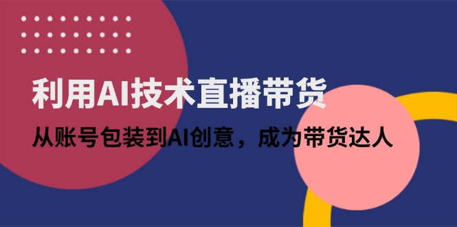 利用AI技术直播带货：从账号包装到AI创意，成为带货达人-轻资本网