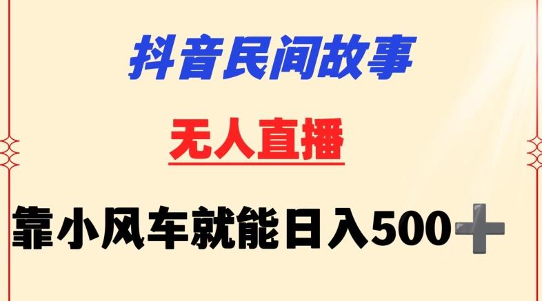 抖音民间故事无人挂机靠小风车一天500+小白也能操作【揭秘】-轻资本网