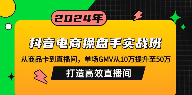 抖音电商操盘手实战班：从商品卡到直播间，单场GMV从10万提升至50万，…-轻资本网