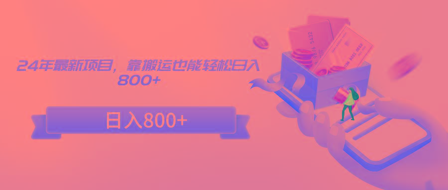 24年最新项目，靠搬运也能轻松日入800+-轻资本网