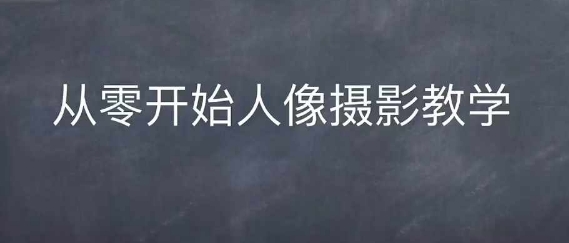 情感人像摄影综合训练，从0开始人像摄影教学-轻资本网