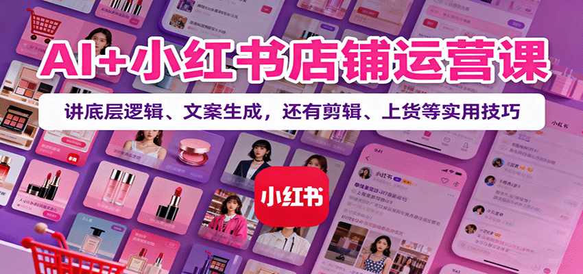 AI+小红书店铺运营课：讲底层逻辑、文案生成，还有剪辑、上货等实用技巧-轻资本网