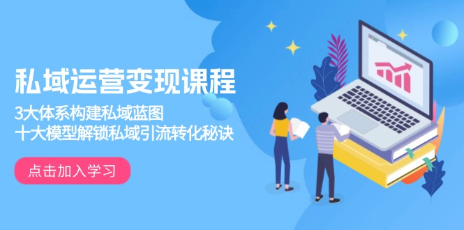 私域运营变现课程，3大体系构建私域蓝图，十大模型解锁私域引流转化秘诀-轻资本网