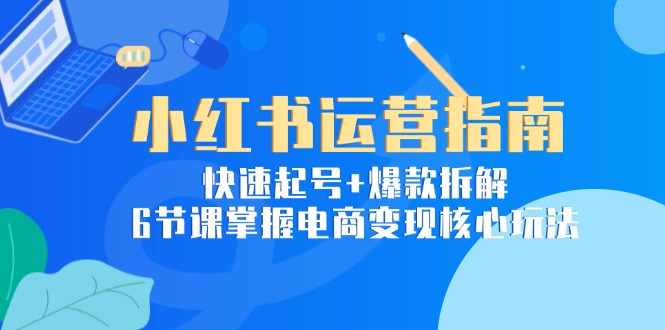 小红书运营指南：快速起号+爆款拆解，6节课掌握电商变现核心玩法-轻资本网