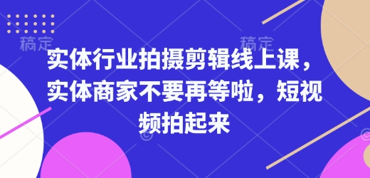 实体行业拍摄剪辑线上课，实体商家不要再等啦，短视频拍起来-轻资本网