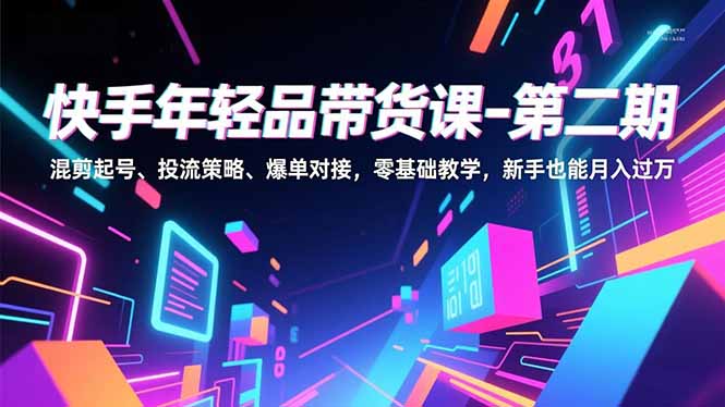 快手年轻品带货课-第二期，混剪起号、投流策略、爆单对接，零基础教学，新手也能月入过万-轻资本网