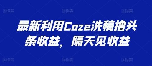 最新利用Coze洗稿撸头条收益，隔天见收益【揭秘】-轻资本网