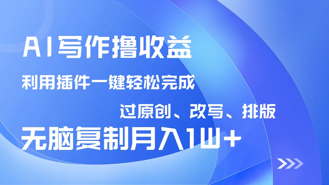 AI写作撸收益，利用插件改写排版100%过原创，小白无脑复制粘贴月入10000+-轻资本网