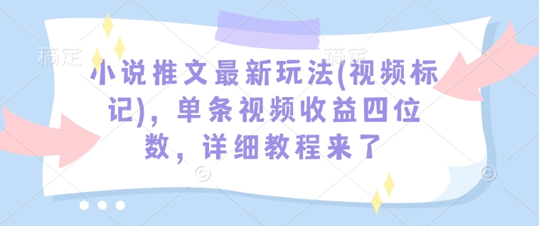 小说推文最新玩法(视频标记)，单条视频收益四位数，详细教程来了-轻资本网