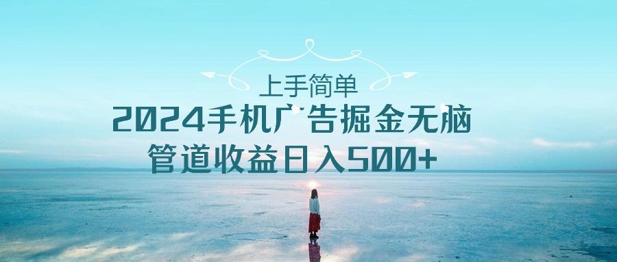 上手简单，2024手机广告掘金无脑，管道收益日入500+-轻资本网