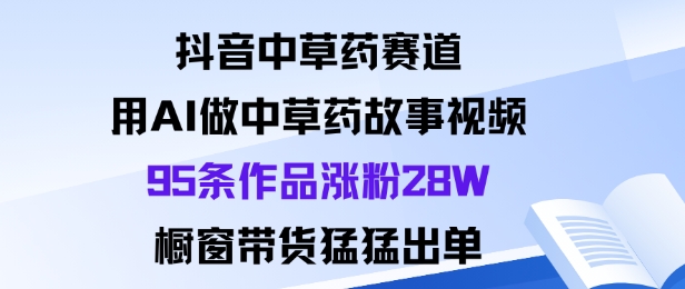 抖音中草药赛道，用Al做中草药故事视频95条作品涨粉28W，橱窗带货猛出单-轻资本网