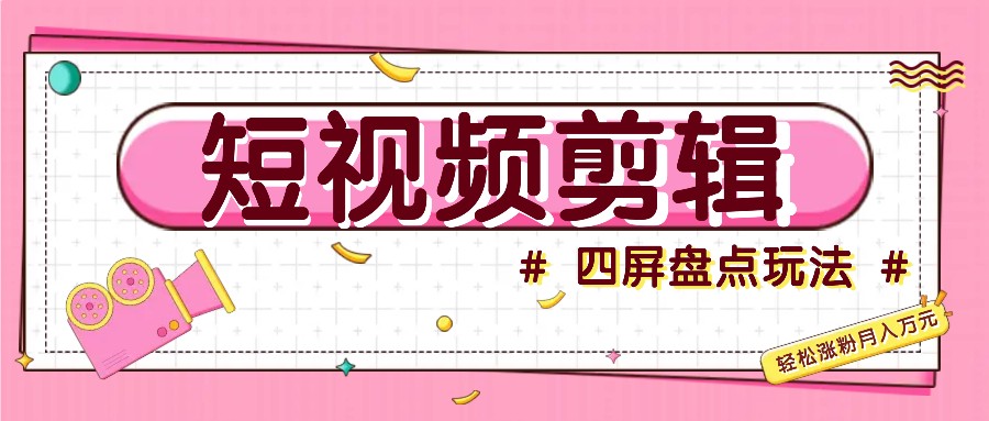 短视频四屏盘点玩法，新手也能快速掌握制作原创视频，轻松涨粉月入万元-轻资本网