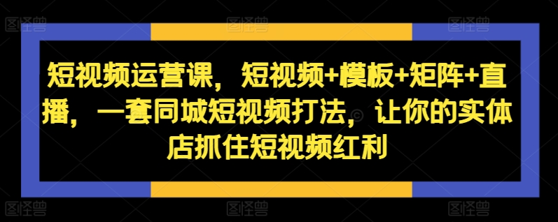 短视频运营课，短视频+模板+矩阵+直播，一套同城短视频打法，让你的实体店抓住短视频红利-轻资本网