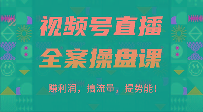 视频号直播全案操盘课：赚利润，搞流量，提势能！(16节课)-轻资本网