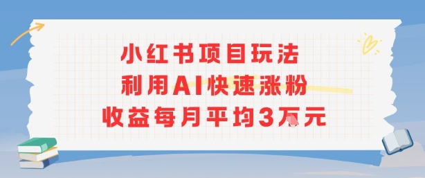 小红书商单项目新玩法，利用AI快速涨粉收益每月平均3W-轻资本网