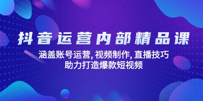 抖音运营内部精品课：涵盖账号运营, 视频制作, 直播技巧, 助力打造爆款…-轻资本网