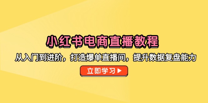 小红书电商直播教程，从入门到进阶，打造爆单直播间，提升数据复盘能力-轻资本网