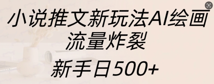 小说推文新玩法AI绘画，流量炸裂，新手日500+【揭秘】-轻资本网