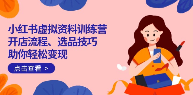 小红书虚拟资料训练营：开店流程、选品技巧一网打尽，助你轻松变现-轻资本网