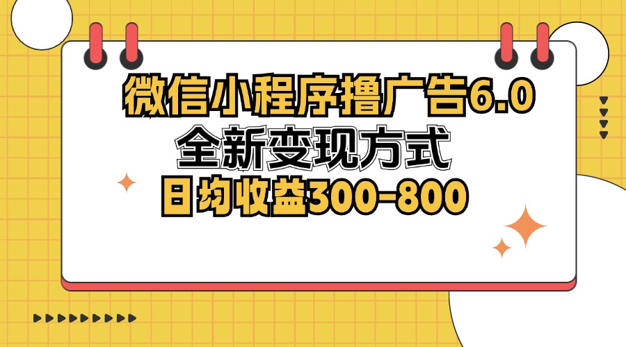 微信小程序撸广告6.0，全新变现方式，日均收益300-800-轻资本网