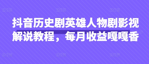 抖音历史剧英雄人物剧影视解说教程，每月收益嘎嘎香-轻资本网