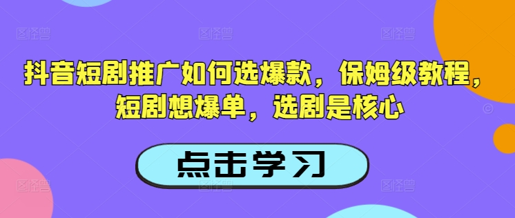 抖音短剧推广如何选爆款，保姆级教程，短剧想爆单，选剧是核心-轻资本网