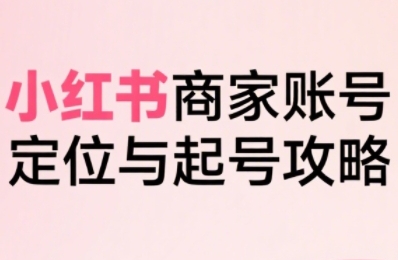 小红书电商全链路实战从定位到爆单，系统拆解小红书商家起号全流程-轻资本网