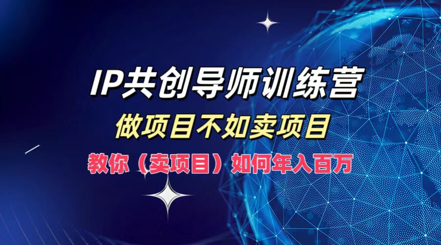IP共创导师训练营，做项目不如卖项目，教你(卖项目)如何实现年入百万-轻资本网