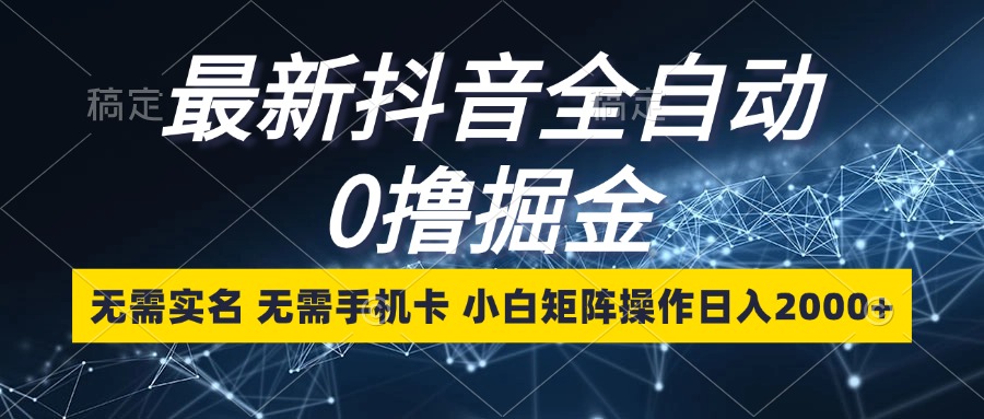 最新抖音全自动0撸掘金，无需实名，无需手机卡，小白矩阵操作日入2000+-轻资本网