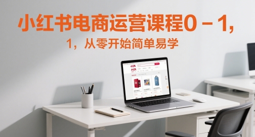 小红书电商运营课程0-1，从零开始简单易学-轻资本网