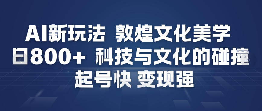 AI新玩法，敦煌文化美学，科技与文化的碰撞，起号快变现强-轻资本网