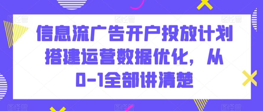 信息流广告开户投放计划搭建运营数据优化，从0-1全部讲清楚-轻资本网