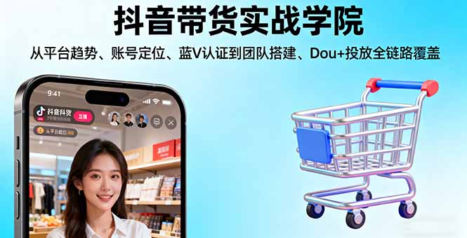 抖音带货实战学院:从平台趋势/账号定位/蓝V认证到团队搭建/Dou+投放全链路-轻资本网