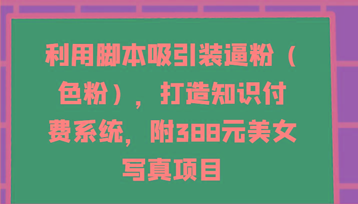 利用脚本吸引装逼粉(色粉)，打造知识付费系统，附388元美女写真项目-轻资本网